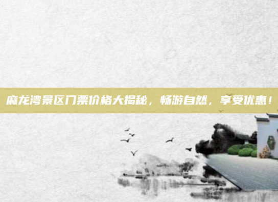 麻龙湾景区门票价格大揭秘，畅游自然，享受优惠！