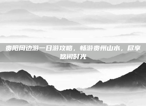 贵阳周边游一日游攻略，畅游贵州山水，尽享悠闲时光