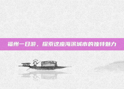 福州一日游，探索这座海滨城市的独特魅力