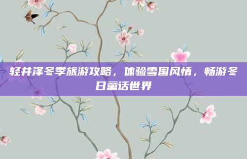 轻井泽冬季旅游攻略，体验雪国风情，畅游冬日童话世界