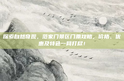 探索自然奇观，范家门景区门票攻略，价格、优惠及特色一网打尽！