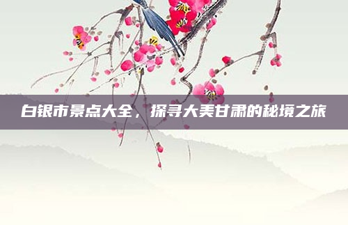 白银市景点大全，探寻大美甘肃的秘境之旅