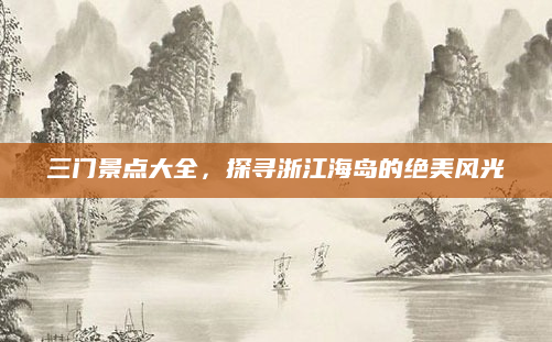 三门景点大全，探寻浙江海岛的绝美风光