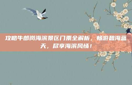 攻略牛郎岗海滨景区门票全解析，畅游碧海蓝天，尽享海滨风情！