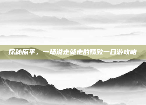 探秘原平，一场说走就走的精致一日游攻略