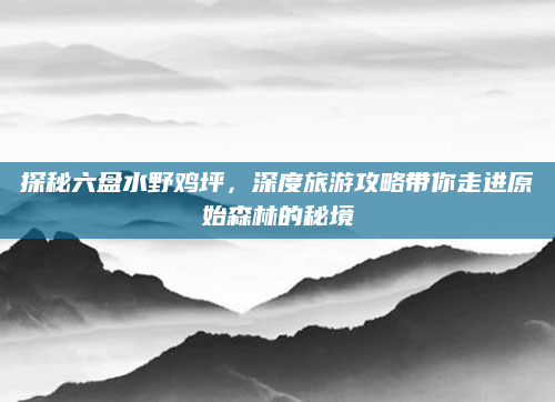 探秘六盘水野鸡坪，深度旅游攻略带你走进原始森林的秘境