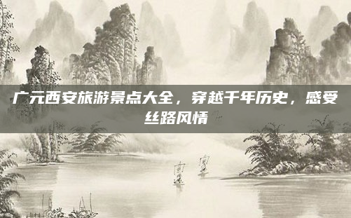 广元西安旅游景点大全，穿越千年历史，感受丝路风情