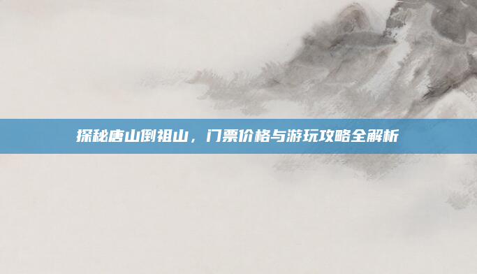探秘唐山倒祖山，门票价格与游玩攻略全解析