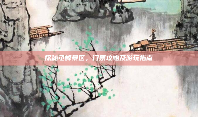 探秘龟峰景区，门票攻略及游玩指南