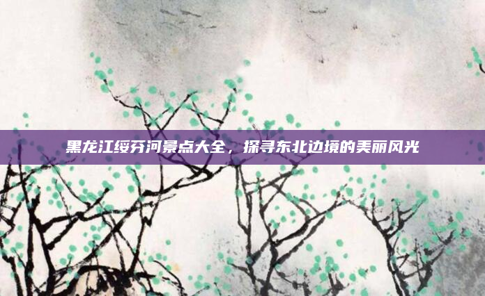 黑龙江绥芬河景点大全，探寻东北边境的美丽风光