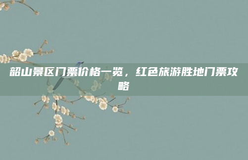 韶山景区门票价格一览，红色旅游胜地门票攻略