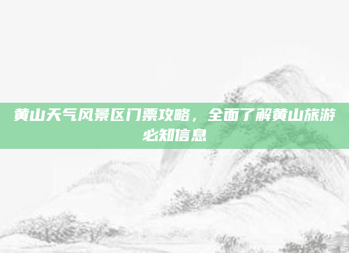 黄山天气风景区门票攻略，全面了解黄山旅游必知信息