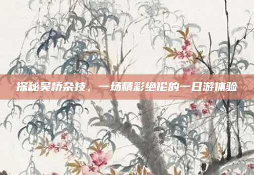 探秘吴桥杂技，一场精彩绝伦的一日游体验