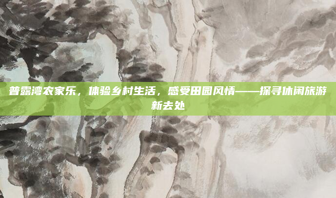 普露湾农家乐，体验乡村生活，感受田园风情——探寻休闲旅游新去处