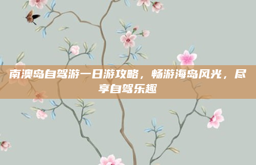 南澳岛自驾游一日游攻略，畅游海岛风光，尽享自驾乐趣