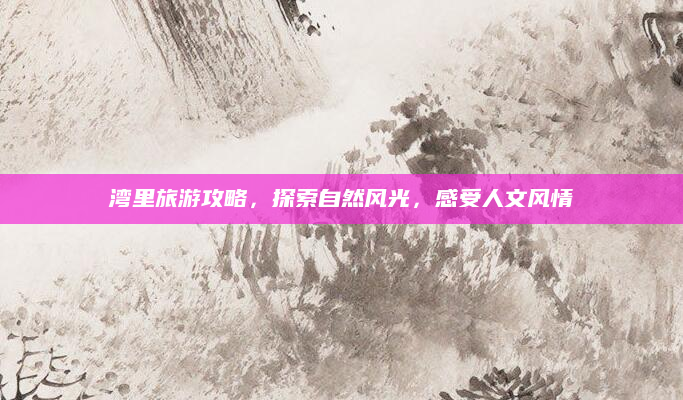 湾里旅游攻略，探索自然风光，感受人文风情