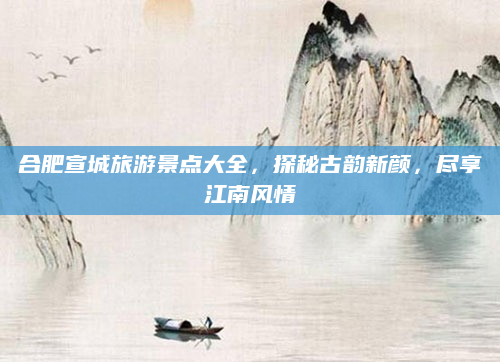 合肥宣城旅游景点大全，探秘古韵新颜，尽享江南风情