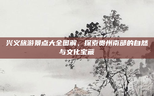 兴义旅游景点大全图解，探索贵州南部的自然与文化宝藏