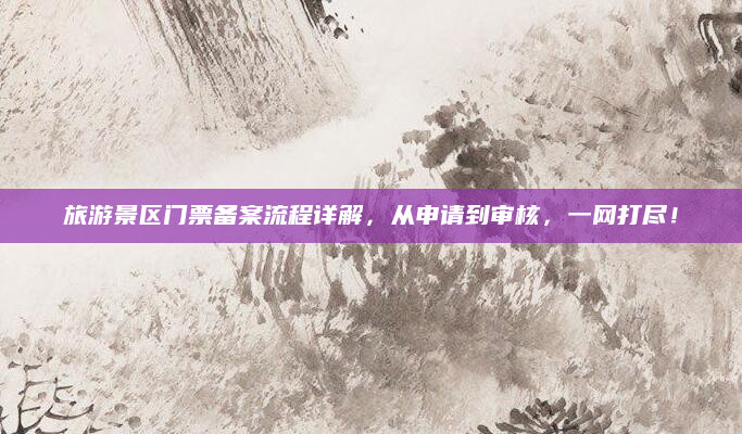 旅游景区门票备案流程详解，从申请到审核，一网打尽！