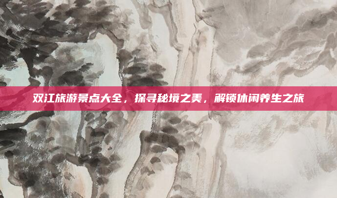 双江旅游景点大全，探寻秘境之美，解锁休闲养生之旅