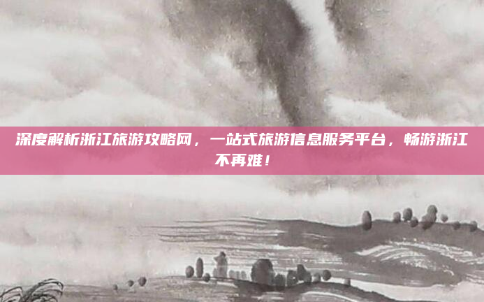 深度解析浙江旅游攻略网，一站式旅游信息服务平台，畅游浙江不再难！