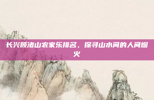 长兴顾渚山农家乐排名，探寻山水间的人间烟火