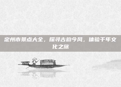 定州市景点大全，探寻古韵今风，体验千年文化之旅