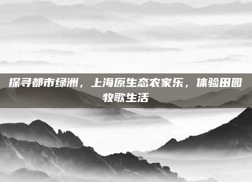 探寻都市绿洲，上海原生态农家乐，体验田园牧歌生活