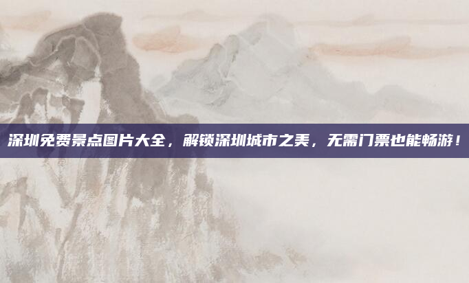 深圳免费景点图片大全，解锁深圳城市之美，无需门票也能畅游！