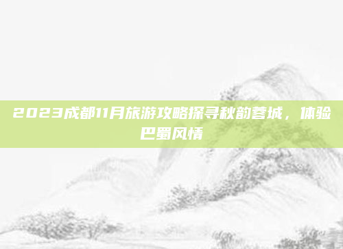 2023成都11月旅游攻略探寻秋韵蓉城，体验巴蜀风情