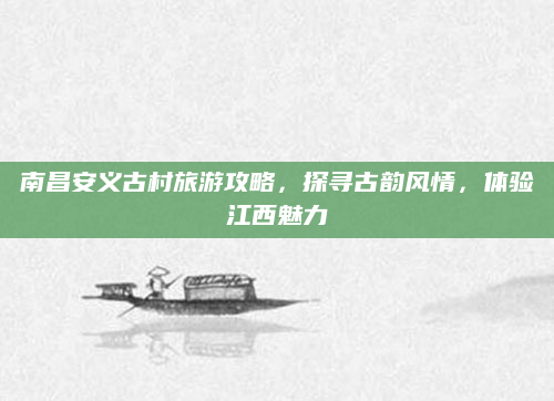 南昌安义古村旅游攻略，探寻古韵风情，体验江西魅力
