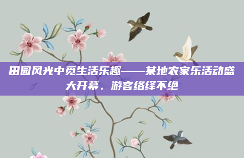 田园风光中觅生活乐趣——某地农家乐活动盛大开幕，游客络绎不绝