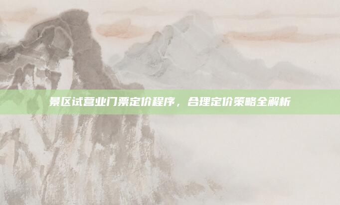 景区试营业门票定价程序，合理定价策略全解析