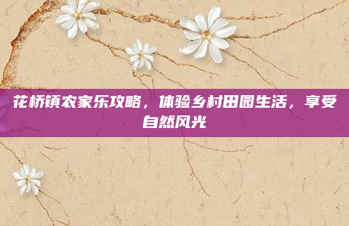 花桥镇农家乐攻略，体验乡村田园生活，享受自然风光