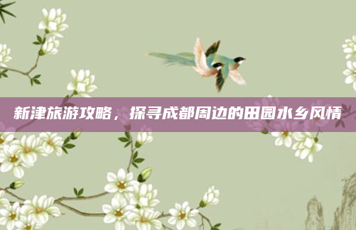 新津旅游攻略，探寻成都周边的田园水乡风情
