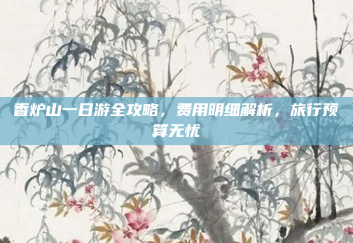 香炉山一日游全攻略，费用明细解析，旅行预算无忧