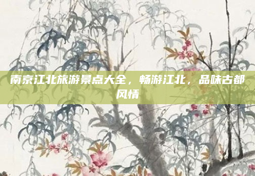 南京江北旅游景点大全，畅游江北，品味古都风情