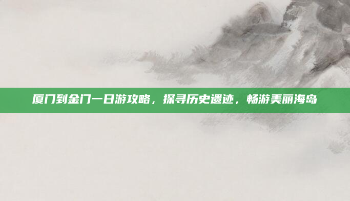 厦门到金门一日游攻略，探寻历史遗迹，畅游美丽海岛