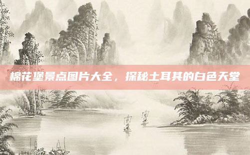 棉花堡景点图片大全，探秘土耳其的白色天堂