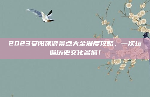 2023安阳旅游景点大全深度攻略，一次玩遍历史文化名城！
