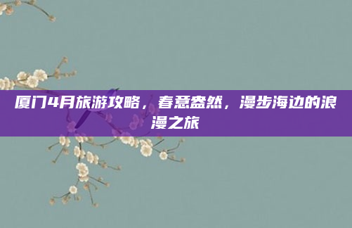 厦门4月旅游攻略，春意盎然，漫步海边的浪漫之旅