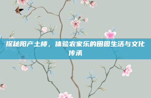 探秘阳产土楼，体验农家乐的田园生活与文化传承