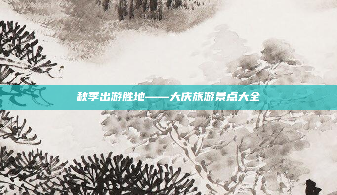秋季出游胜地——大庆旅游景点大全