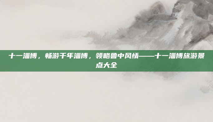 十一淄博，畅游千年淄博，领略鲁中风情——十一淄博旅游景点大全
