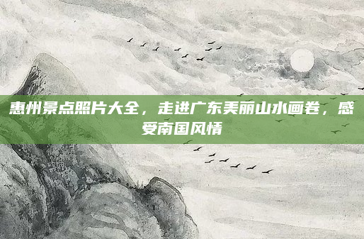 惠州景点照片大全，走进广东美丽山水画卷，感受南国风情