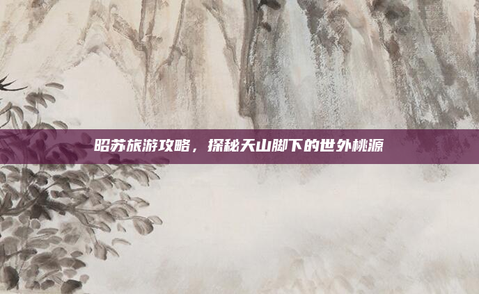 昭苏旅游攻略，探秘天山脚下的世外桃源