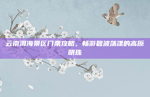 云南洱海景区门票攻略，畅游碧波荡漾的高原明珠