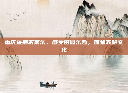 重庆采摘农家乐，感受田园乐趣，体验农耕文化