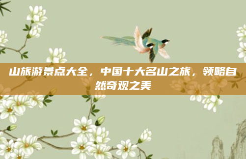 山旅游景点大全，中国十大名山之旅，领略自然奇观之美