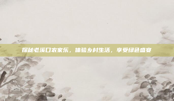 探秘老溪口农家乐，体验乡村生活，享受绿色盛宴